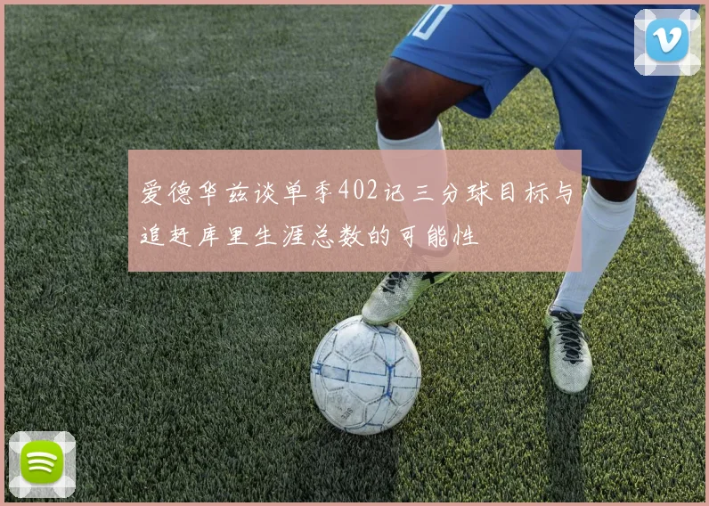 爱德华兹谈单季402记三分球目标与追赶库里生涯总数的可能性