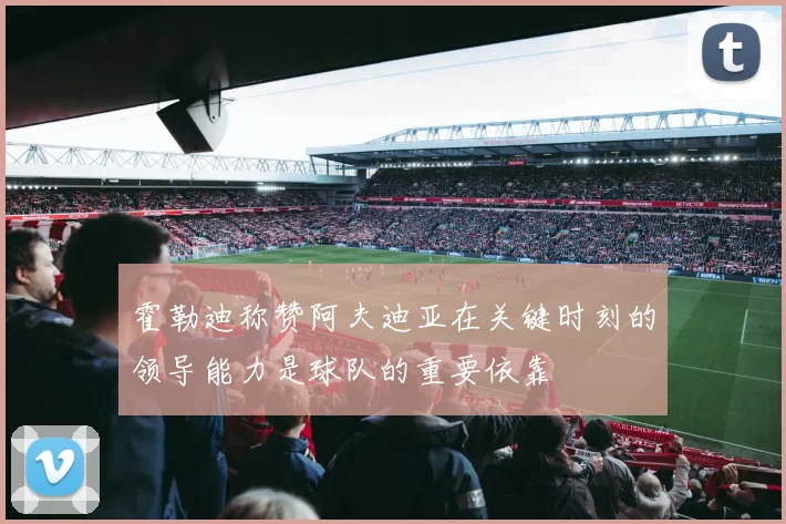 霍勒迪称赞阿夫迪亚在关键时刻的领导能力是球队的重要依靠