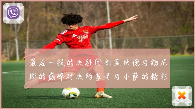 最后一投的决胜时刻莱纳德与扬尼斯的巅峰对决约基奇与小萨的精彩较量