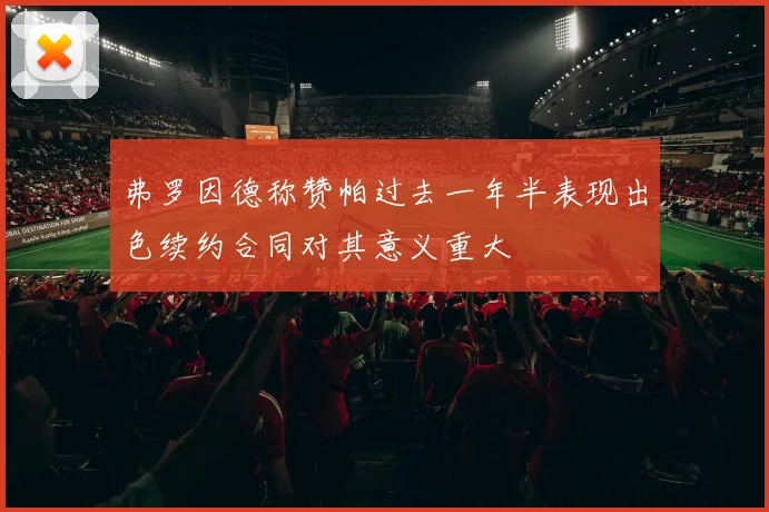 弗罗因德称赞帕过去一年半表现出色续约合同对其意义重大