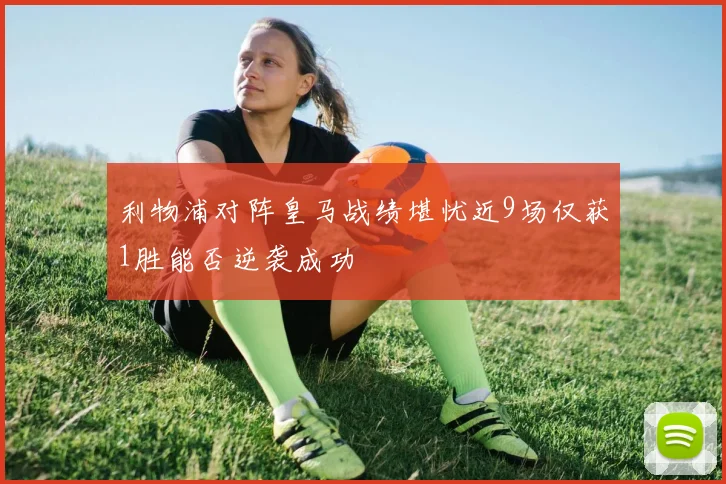 利物浦对阵皇马战绩堪忧近9场仅获1胜能否逆袭成功