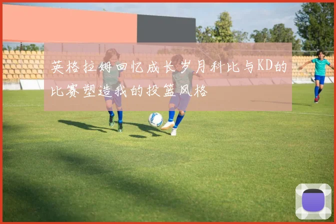 英格拉姆回忆成长岁月科比与KD的比赛塑造我的投篮风格