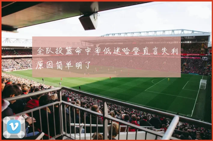 全队投篮命中率低迷哈登直言失利原因简单明了