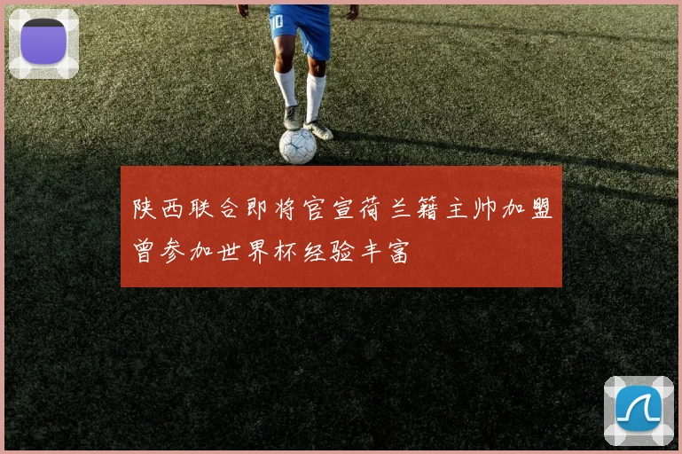 陕西联合即将官宣荷兰籍主帅加盟曾参加世界杯经验丰富