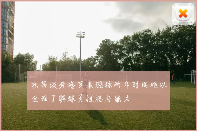 孔蒂谈劳塔罗表现称两年时间难以全面了解球员性格与能力