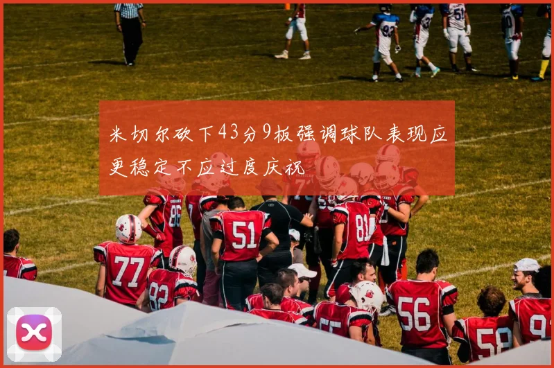 米切尔砍下43分9板强调球队表现应更稳定不应过度庆祝