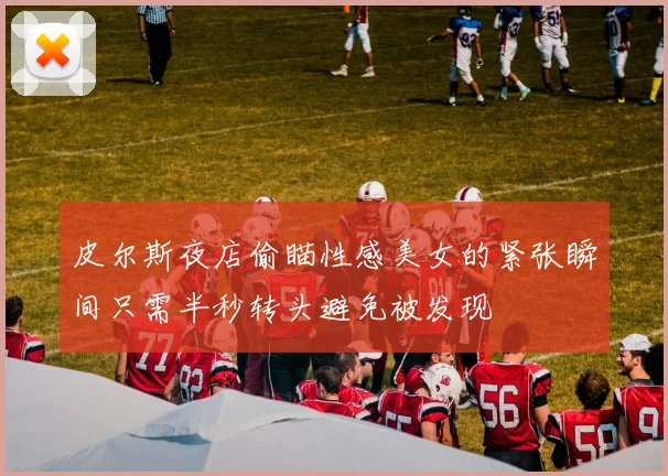 皮尔斯夜店偷瞄性感美女的紧张瞬间只需半秒转头避免被发现
