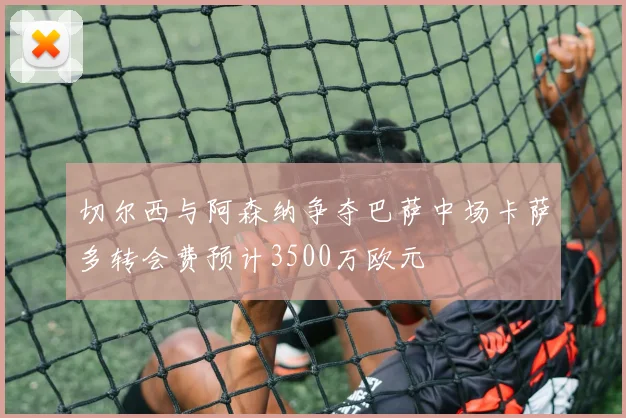 切尔西与阿森纳争夺巴萨中场卡萨多转会费预计3500万欧元