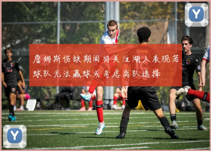 詹姆斯伤缺期间将关注湖人表现若球队无法赢球或考虑离队选择