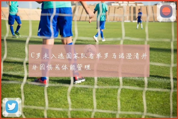 C罗未入选国家队名单罗马诺澄清并非因伤或体能管理