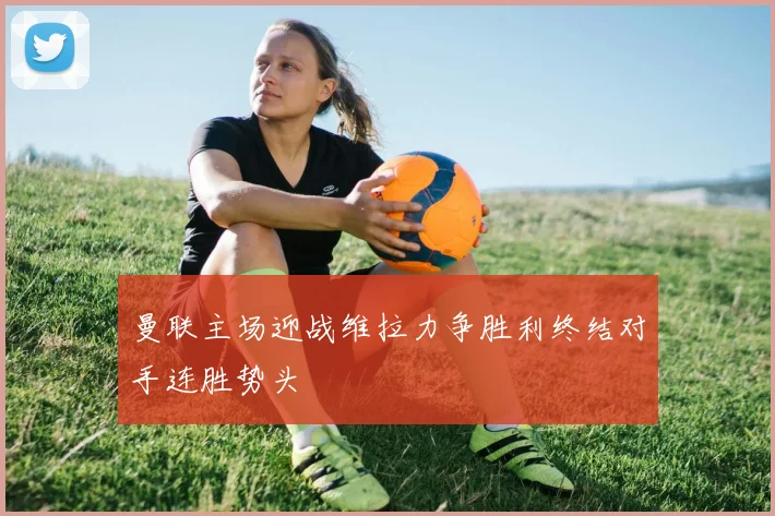 曼联主场迎战维拉力争胜利终结对手连胜势头
