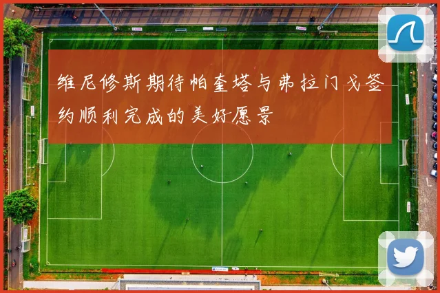 维尼修斯期待帕奎塔与弗拉门戈签约顺利完成的美好愿景