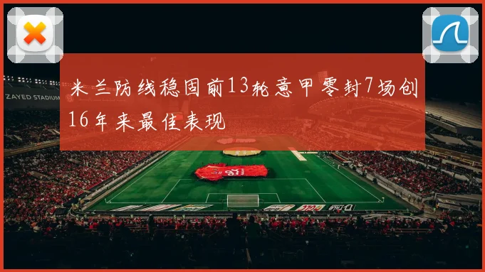 米兰防线稳固前13轮意甲零封7场创16年来最佳表现
