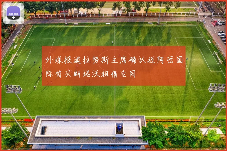 外媒报道拉努斯主席确认迈阿密国际将买断诺沃租借合同