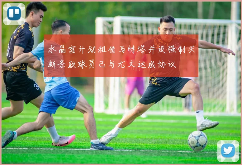 水晶宫计划租借马特塔并设强制买断条款球员已与尤文达成协议