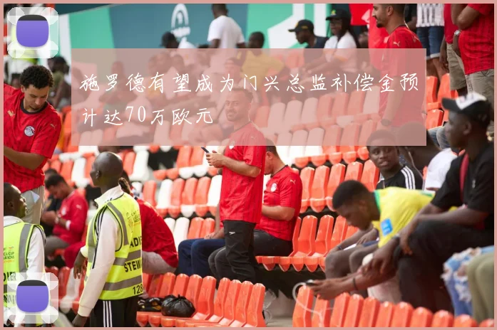 施罗德有望成为门兴总监补偿金预计达70万欧元