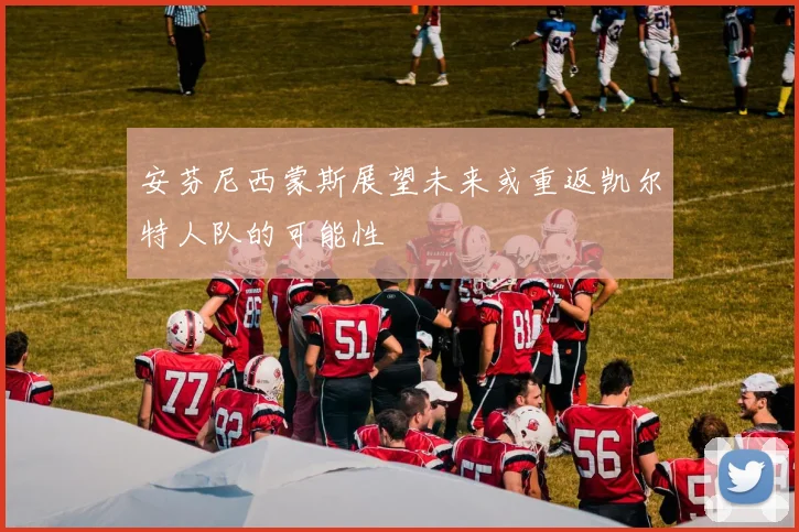 安芬尼西蒙斯展望未来或重返凯尔特人队的可能性