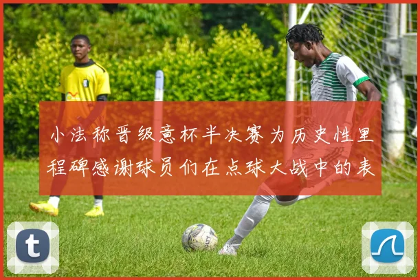 小法称晋级意杯半决赛为历史性里程碑感谢球员们在点球大战中的表现