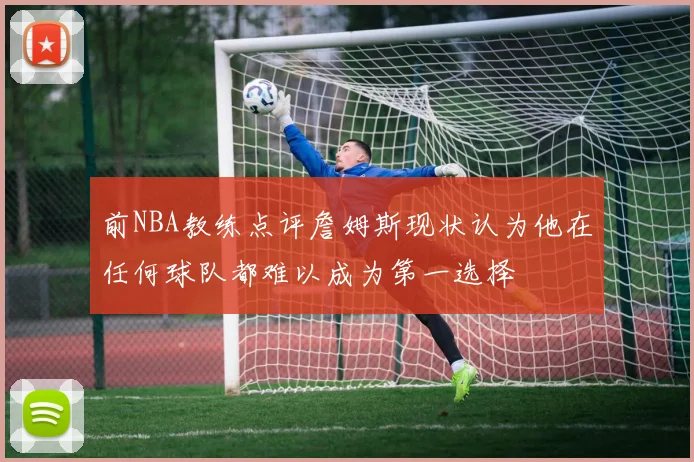 前NBA教练点评詹姆斯现状认为他在任何球队都难以成为第一选择