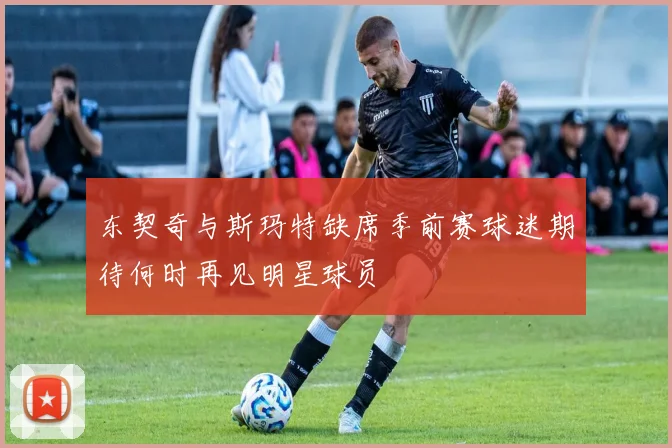 东契奇与斯玛特缺席季前赛球迷期待何时再见明星球员
