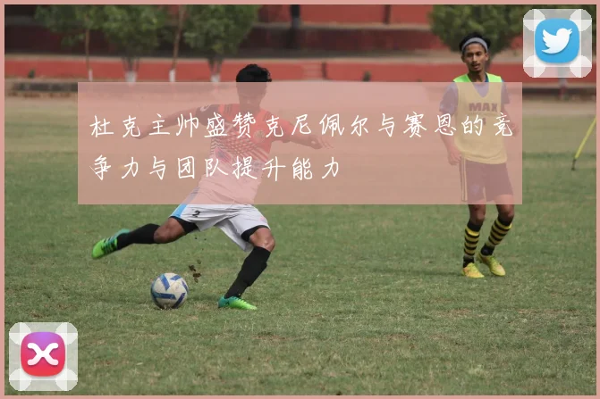 杜克主帅盛赞克尼佩尔与赛恩的竞争力与团队提升能力