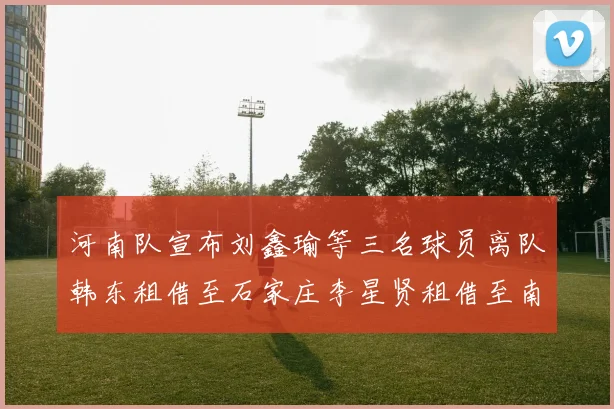 河南队宣布刘鑫瑜等三名球员离队韩东租借至石家庄李星贤租借至南通