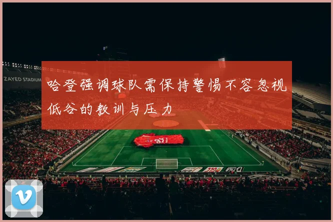 哈登强调球队需保持警惕不容忽视低谷的教训与压力