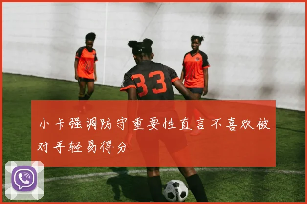 小卡强调防守重要性直言不喜欢被对手轻易得分