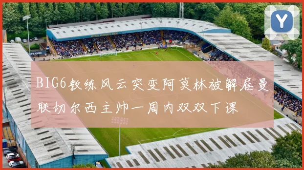 BIG6教练风云突变阿莫林被解雇曼联切尔西主帅一周内双双下课