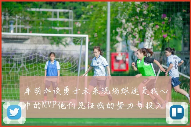 库明加谈勇士未来现场球迷是我心中的MVP他们见证我的努力与投入
