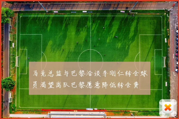 马竞总监与巴黎洽谈李刚仁转会球员渴望离队巴黎愿意降低转会费