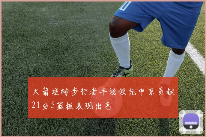 火箭逆转步行者半场领先申京贡献21分5篮板表现出色